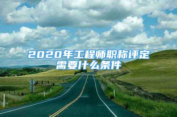 2020年工程師職稱評(píng)定需要什么條件