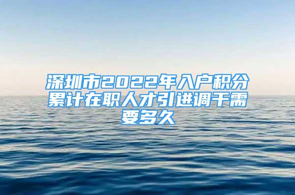 深圳市2022年入戶積分累計(jì)在職人才引進(jìn)調(diào)干需要多久