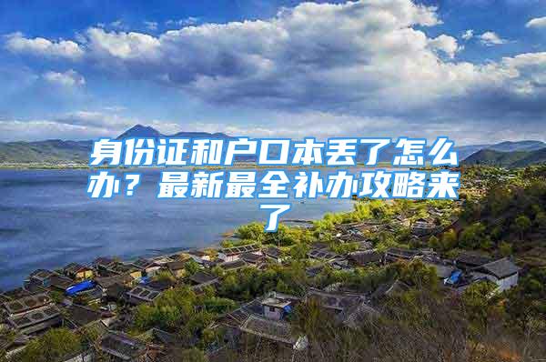 身份證和戶口本丟了怎么辦？最新最全補辦攻略來了