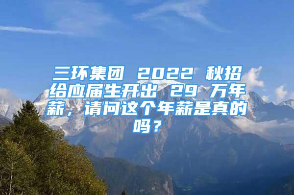 三環(huán)集團(tuán) 2022 秋招給應(yīng)屆生開出 29 萬年薪，請(qǐng)問這個(gè)年薪是真的嗎？