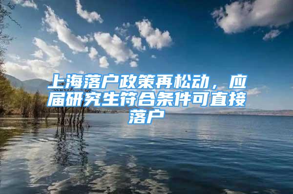 上海落戶政策再松動，應(yīng)屆研究生符合條件可直接落戶