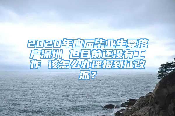 2020年應(yīng)屆畢業(yè)生要落戶(hù)深圳 但目前還沒(méi)有工作 該怎么辦理報(bào)到證改派？