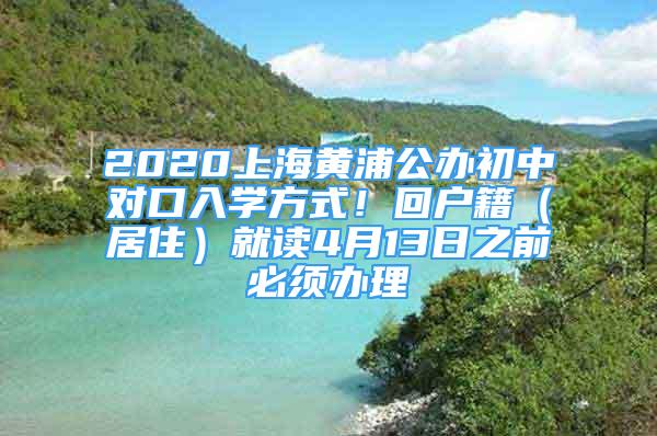 2020上海黃浦公辦初中對口入學(xué)方式！回戶籍（居住）就讀4月13日之前必須辦理