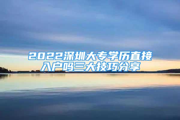 2022深圳大專(zhuān)學(xué)歷直接入戶嗎三大技巧分享