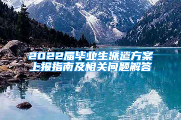 2022屆畢業(yè)生派遣方案上報指南及相關(guān)問題解答