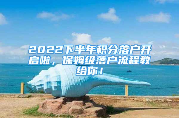 2022下半年積分落戶開啟啦，保姆級(jí)落戶流程教給你！