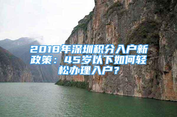 2018年深圳積分入戶新政策：45歲以下如何輕松辦理入戶？