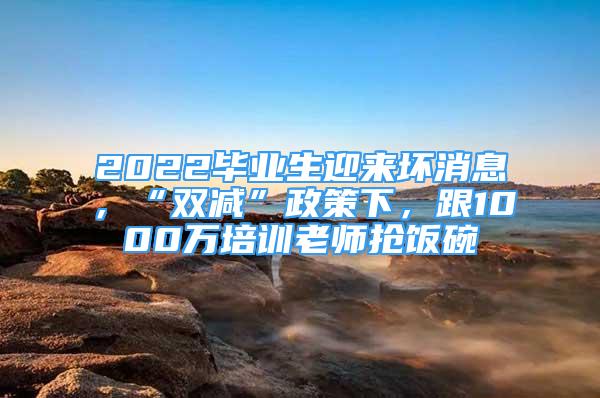 2022畢業(yè)生迎來壞消息，“雙減”政策下，跟1000萬培訓老師搶飯碗