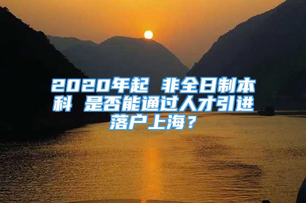 2020年起 非全日制本科 是否能通過人才引進落戶上海？