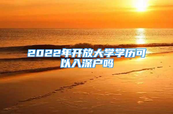 2022年開放大學(xué)學(xué)歷可以入深戶嗎