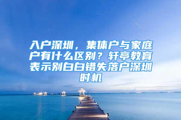 入戶深圳，集體戶與家庭戶有什么區(qū)別？軒亭教育表示別白白錯失落戶深圳時機