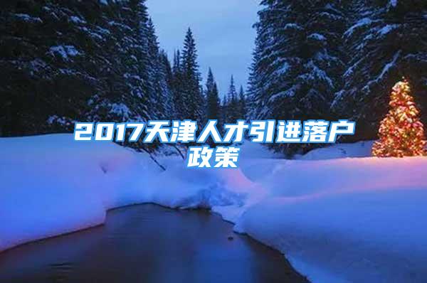 2017天津人才引進落戶政策