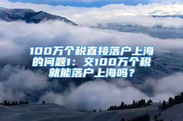 100萬個(gè)稅直接落戶上海的問題1：交100萬個(gè)稅就能落戶上海嗎？