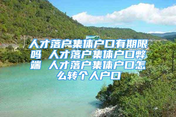 人才落戶集體戶口有期限嗎 人才落戶集體戶口弊端 人才落戶集體戶口怎么轉(zhuǎn)個人戶口