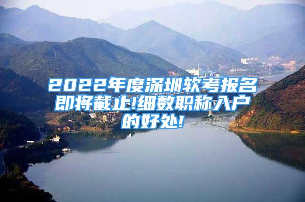 2022年度深圳軟考報名即將截止!細數(shù)職稱入戶的好處!