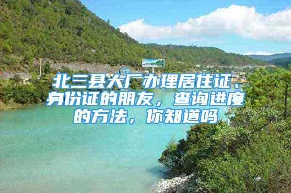 北三縣大廠辦理居住證、身份證的朋友，查詢進(jìn)度的方法，你知道嗎