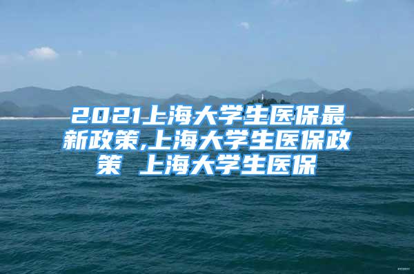 2021上海大學(xué)生醫(yī)保最新政策,上海大學(xué)生醫(yī)保政策 上海大學(xué)生醫(yī)保