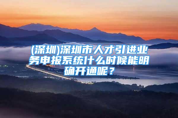 (深圳)深圳市人才引進(jìn)業(yè)務(wù)申報系統(tǒng)什么時候能明確開通呢？