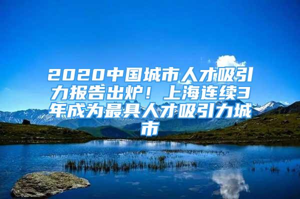 2020中國城市人才吸引力報告出爐！上海連續(xù)3年成為最具人才吸引力城市