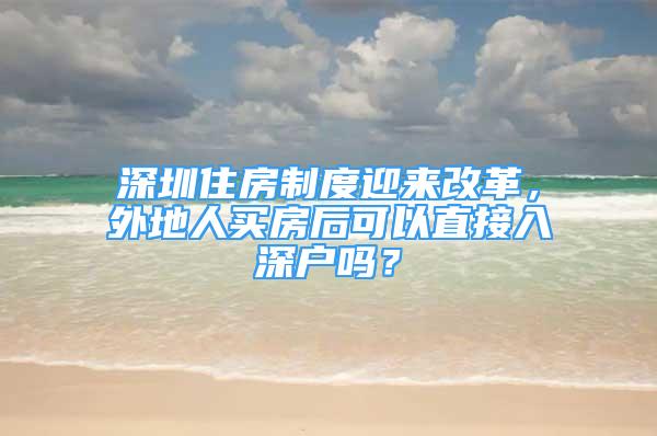 深圳住房制度迎來改革，外地人買房后可以直接入深戶嗎？