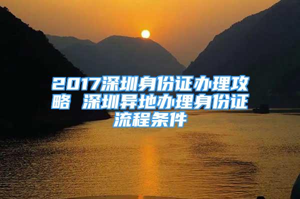 2017深圳身份證辦理攻略 深圳異地辦理身份證流程條件