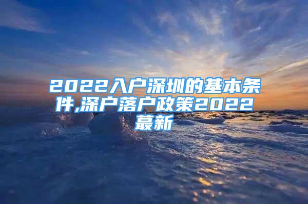 2022入戶深圳的基本條件,深戶落戶政策2022蕞新