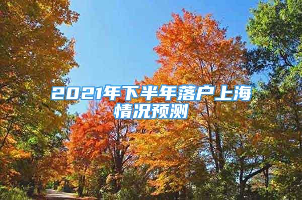 2021年下半年落戶上海情況預(yù)測