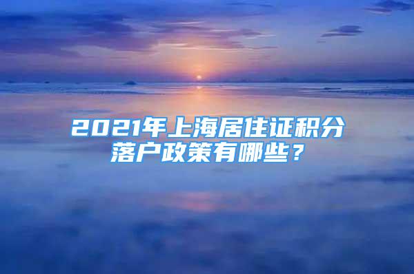 2021年上海居住證積分落戶政策有哪些？