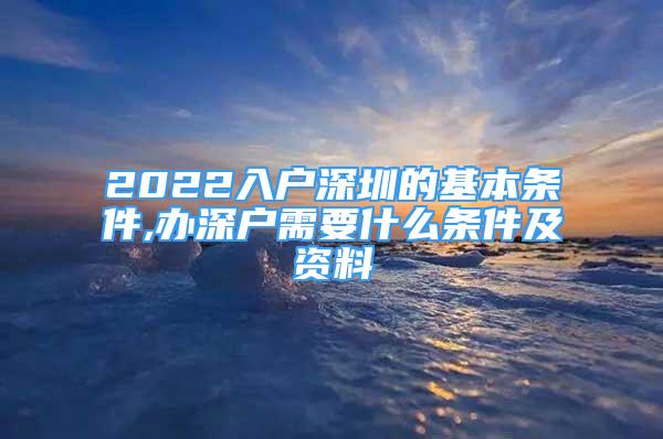 2022入戶深圳的基本條件,辦深戶需要什么條件及資料