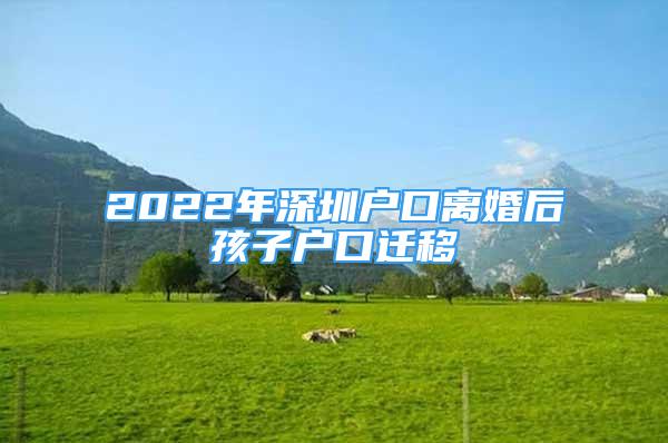 2022年深圳戶口離婚后孩子戶口遷移