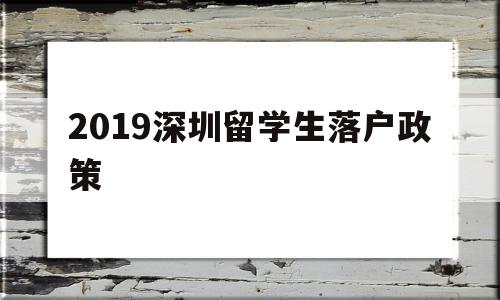 2019深圳留學生落戶政策(2019深圳留學生落戶政策查詢) 留學生入戶深圳