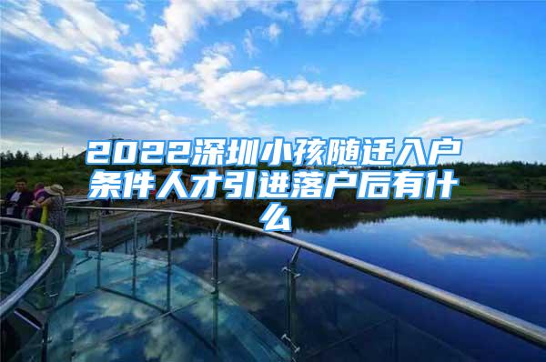 2022深圳小孩隨遷入戶條件人才引進(jìn)落戶后有什么