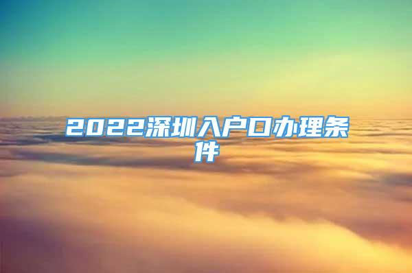 2022深圳入戶口辦理?xiàng)l件