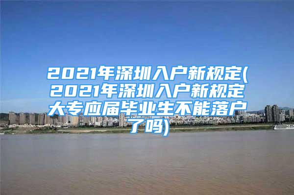 2021年深圳入戶新規(guī)定(2021年深圳入戶新規(guī)定大專應(yīng)屆畢業(yè)生不能落戶了嗎)