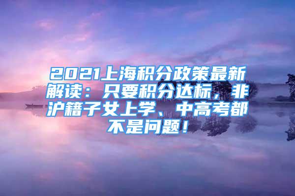 2021上海積分政策最新解讀：只要積分達(dá)標(biāo)，非滬籍子女上學(xué)、中高考都不是問題！