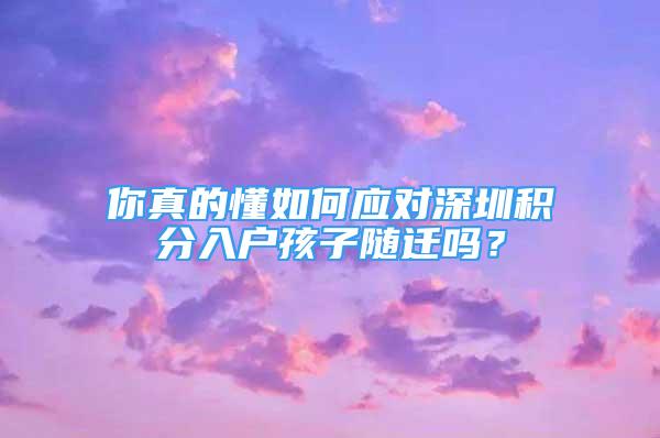 你真的懂如何應(yīng)對深圳積分入戶孩子隨遷嗎？