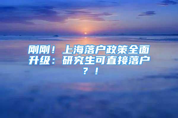 剛剛！上海落戶政策全面升級：研究生可直接落戶？！