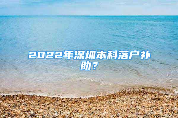 2022年深圳本科落戶補(bǔ)助？