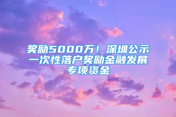 獎勵5000萬！深圳公示一次性落戶獎勵金融發(fā)展專項資金