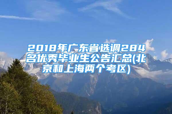 2018年廣東省選調(diào)284名優(yōu)秀畢業(yè)生公告匯總(北京和上海兩個考區(qū))