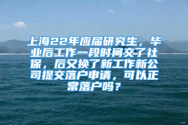 上海22年應(yīng)屆研究生，畢業(yè)后工作一段時間交了社保，后又換了新工作新公司提交落戶申請，可以正常落戶嗎？