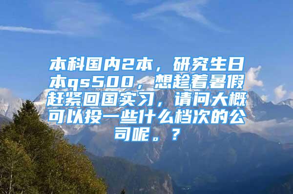 本科國內(nèi)2本，研究生日本qs500，想趁著暑假趕緊回國實習(xí)，請問大概可以投一些什么檔次的公司呢。？