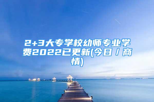 2+3大專學校幼師專業(yè)學費2022已更新(今日／商情)