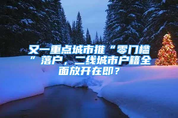 又一重點(diǎn)城市推“零門檻”落戶，二線城市戶籍全面放開在即？