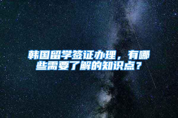 韓國留學(xué)簽證辦理，有哪些需要了解的知識點？