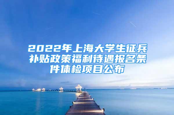 2022年上海大學(xué)生征兵補貼政策福利待遇報名條件體檢項目公布