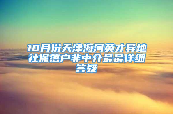 10月份天津海河英才異地社保落戶非中介最最詳細(xì)答疑