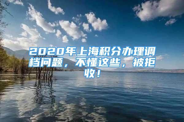 2020年上海積分辦理調(diào)檔問(wèn)題，不懂這些，被拒收！