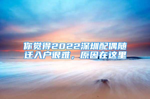 你覺得2022深圳配偶隨遷入戶很難，原因在這里