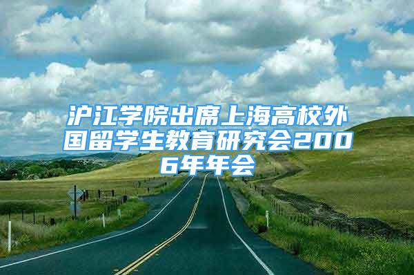 滬江學(xué)院出席上海高校外國(guó)留學(xué)生教育研究會(huì)2006年年會(huì)